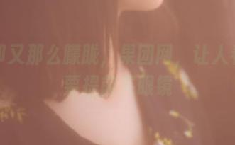 高清却又那么朦胧，果团网，让人看了想要提前买眼镜