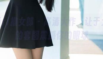 TuiGirl推女郎 – 高清大作，让于大小姐的套图震撼你的眼球