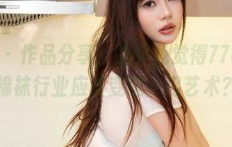 秀人网 – 作品分享：为何我觉得77qiqi的棉袜行业应该变成一门艺术？